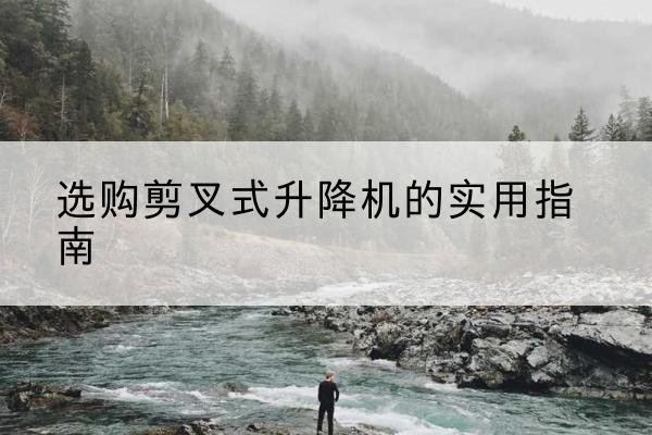 康保剪叉式升降机怎么选-选购剪叉式升降机的实用指南