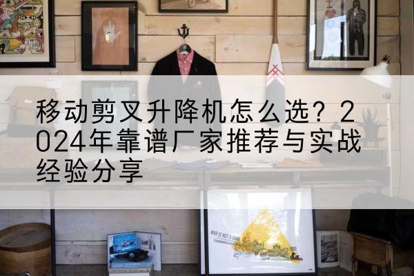 康保升降平台厂家推荐-移动剪叉升降机怎么选?2024年靠谱厂家推荐与实战经验分享