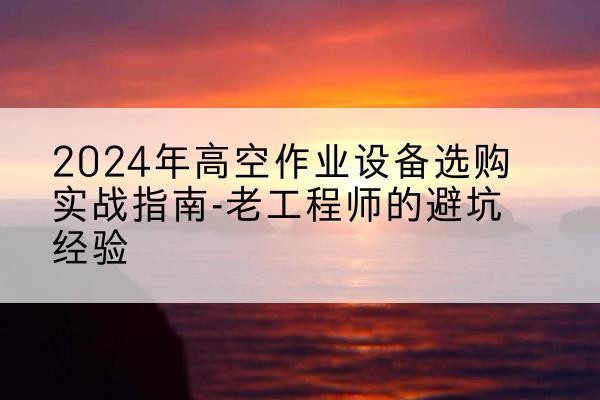 康保高空作业升降机厂家推荐-2024年高空作业设备选购实战指南-老工程师的避坑经验