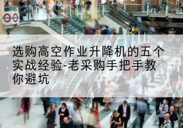 康保高空作业升降机厂家-选购高空作业升降机的五个实战经验-老采购手把手教你避坑