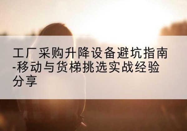 康保移动式升降机怎么选-工厂采购升降设备避坑指南-移动与货梯挑选实战经验分享