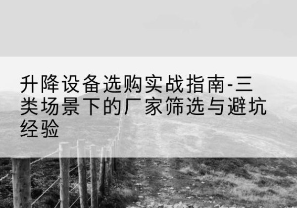 康保移动式升降机厂家推荐-升降设备选购实战指南-三类场景下的厂家筛选与避坑经验