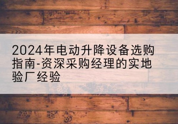 康保电动剪叉升降平台厂家-2024年电动升降设备选购指南-资深采购经理的实地验厂经验