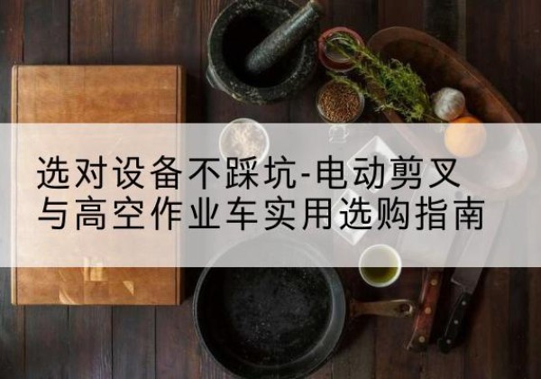 康保电动剪叉升降平台怎么选-选对设备不踩坑-电动剪叉与高空作业车实用选购指南