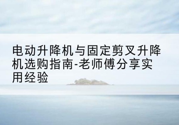 康保电动升降机怎么选-电动升降机与固定剪叉升降机选购指南-老师傅分享实用经验
