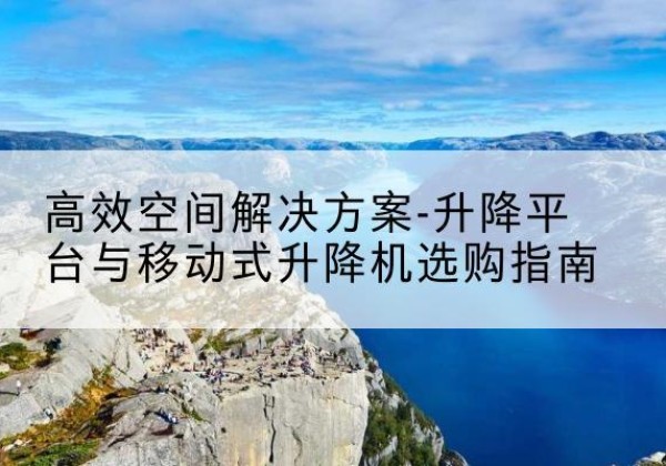 康保升降平台厂家-*空间解决方案-升降平台与移动式升降机选购指南