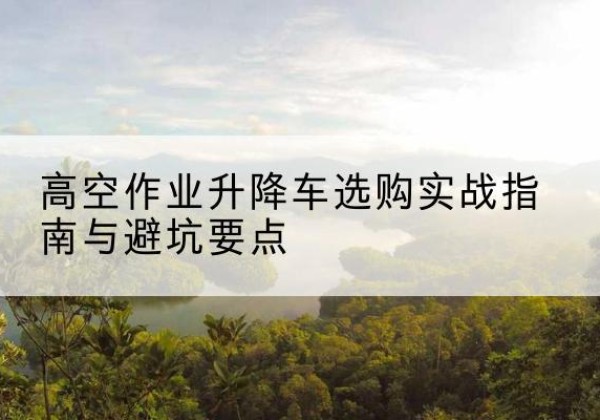 康保升降车怎么选-高空作业升降车选购实战指南与避坑要点