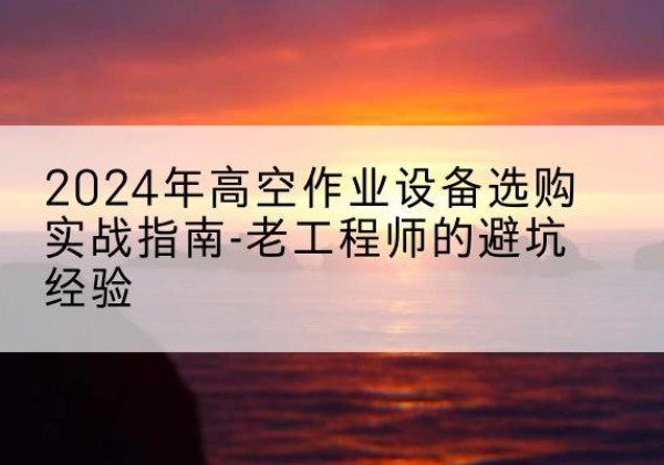 康保高空作业升降机厂家推荐-2024年高空作业设备选购实战指南-老工程师的避坑经验