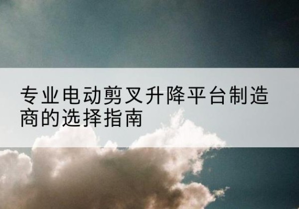 康保电动剪叉升降平台厂家-专业电动剪叉升降平台制造商的选择指南